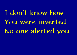 I don't know how
You were inverted

No one alerted you