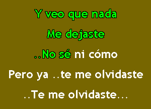 Y veo que nada

Me dejaste

..No 569 ni c6mo
Pero ya ..te me olvidaste

..Te me olvidaste...