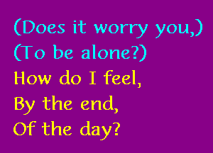 (Does it worry you)
(To be alone?)

How do I feel,
By the end,
Of the day?