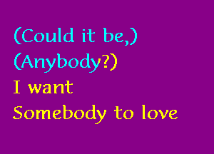 (Could it be,)
(Anybody?)

I want
Somebody to love