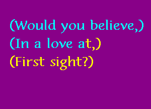 (Would you believe)
(In a love at,)

(First sight?)