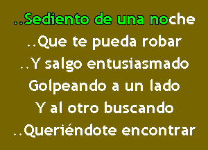 ..Sediento de una noche
..Que te pueda robar
..Y salgo entusiasmado
Golpeando a un lado
Y al otro buscando

..Querielindote encontrar l