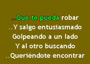 ..Que te pueda robar
..Y salgo entusiasmado
Golpeando a un lado
Y al otro buscando

..Querielindote encontrar l