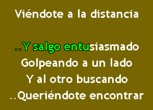 Vis'zndote a la distancia

..Y salgo entusiasmado
Golpeando a un lado
Y al otro buscando
..Querie'zndote encontrar