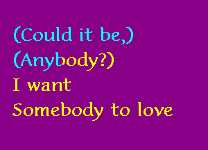 (Could it be,)
(Anybody?)

I want
Somebody to love