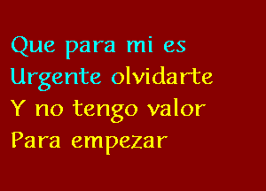 Que para mi es
Urgente olvidarte

Y no tango valor
Para empezar