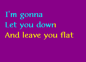 I'm gonna
Let you down

And leave you flat