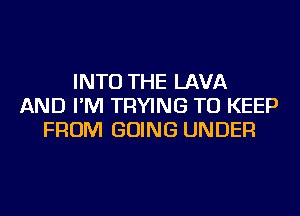 INTO THE LAVA
AND I'M TRYING TO KEEP
FROM GOING UNDER