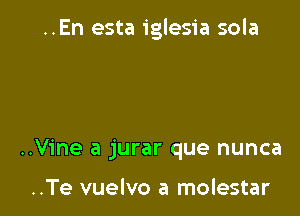 ..En esta iglesia sola

..Vine a jurar que nunca

..Te vuelvo a molestar