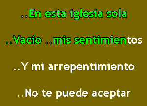 ..En esta iglesia sola
..Vacio ..mis sentimientos
..Y mi arrepentimiento

..No te puede aceptar