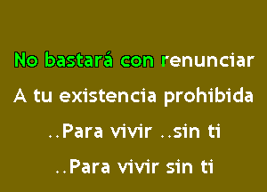 No bastara con renunciar
A tu existencia prohibida
..Para vivir ..sin ti

..Para vivir sin ti