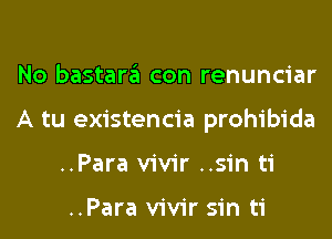 No bastara con renunciar
A tu existencia prohibida
..Para vivir ..sin ti

..Para vivir sin ti