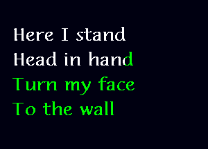 Here I stand
Head in hand

Tum my face
T0 the wall
