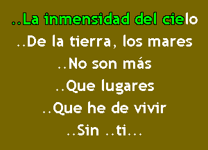 ..La inmensidad del cielo
..De la tierra, los mares
..No son mais

..Que lugares
..Que he de vivir
..Sin ..ti...