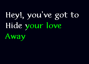 Heyl, you've got to
Hide your love

Away