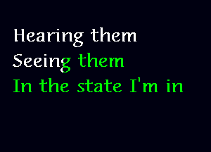 Hearing them
Seeing them

In the state I'm in