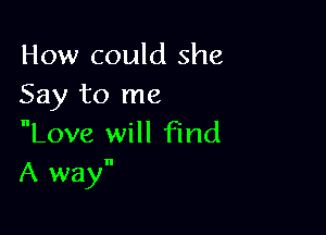 How could she
Say to me

Love will find
A way