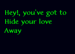 Heyl, you've got to
Hide your love

Away