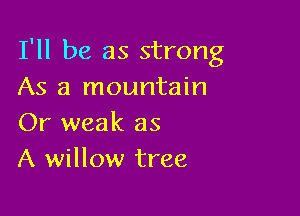 I'll be as strong
As a mountain

Or weak as
A willow tree