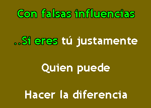 Con falsas influencias

..Si eres tL'I justamente

Quien puede

Hacer la diferencia