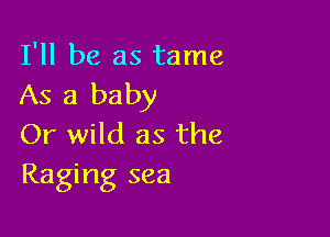 I'll be as tame
As a baby

Or wild as the
Raging sea