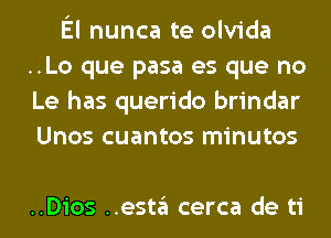El nunca te olvida
..Lo que pasa es que no
Le has querido brindar
Unos cuantos minutos

..Dios ..esta cerca de ti