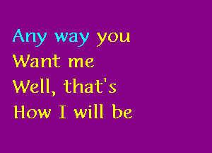 Any way you
Want me

Well, that's
How I will be