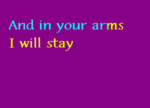 And in your arms
I will stay