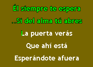 El siempre te espera
..Si del alma tL'I abres

La puerta veras

Que ahi esw

Espen'imdote afuera l