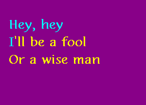 Hey, hey
I'll be a fool

Or a wise man