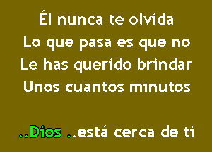 El nunca te olvida
Lo que pasa es que no
Le has querido brindar
Unos cuantos minutos

..Dios ..esta cerca de ti