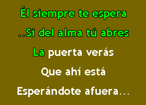 El siempre te espera
..Si del alma tL'I abres

La puerta veras

Que ahi esw

Esperzimdote afuera. .. l