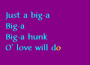 Just a big-a
Big-a

Big-a hunk
0' love will do