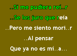 ..Si me pudiera rei..r

..Se los juro que reia

..Pero me siento mori..r
..AI pensar

Que ya no es mi..a...