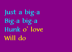Just a big-a
Big-a big-a

Hunk 0' love
Will do