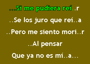 ...51 me pudiera rei..r

..Se los juro que rei..a

..Pero me siento mori..r
..AI pensar

Que ya no es mi..a...