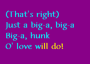 (That's right)
Just a biga, big-a

Big-a, hunk
0' love will do!