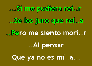 ...51 me pudiera rei..r

..Se los juro que rei..a

..Pero me siento mori..r
..AI pensar

Que ya no es mi..a...