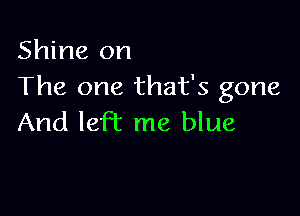 Shine on
The one that's gone

And left me blue