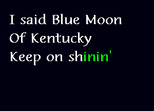 I said Blue Moon
Of Kentucky

Keep on shinin'