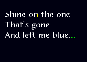 Shine on the one
That's gone

And left me blue...