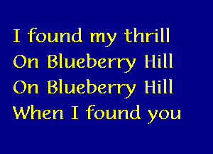 I found my thrill
On Blueberry Hill

On Blueberry Hill
When I found you