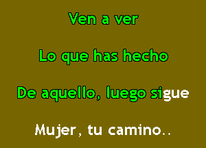 Ven a ver

Lo que has hecho

De aquello, luego sigue

Mujer, tu camino..