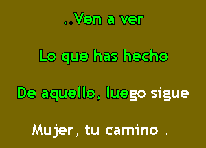 ..Ven a ver

Lo que has hecho

De aquello, luego sigue

Mujer, tu camino...