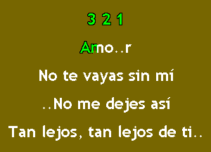 3 2 1
Amo..r
No te vayas sin mi

..No me dejes asi

Tan lejos, tan lejos de ti..