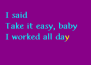 I said
Take it easy, baby

I worked all day