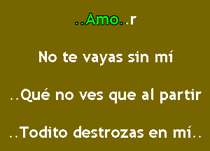 ..Amo..r

No te vayas sin mi

..Quc) no ves que al partir

..Todito destrozas en mi..