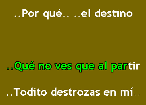 ..Por que'zn ..el destino

..Quc) no ves que al partir

..Todito destrozas en mi..