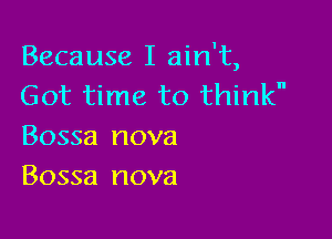 Because I ain't,
Got time to think

Bossa nova
Bossa nova