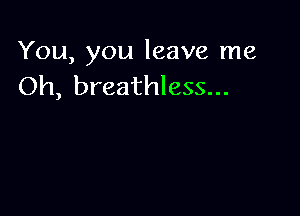 You, you leave me
Oh, breathless...